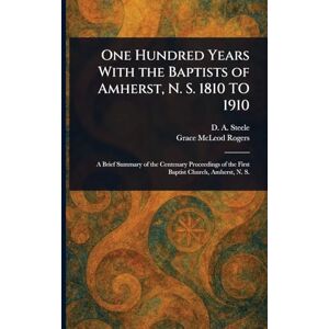 Steele, D A (David Allen) One Hundred Years With the Baptists of Amherst, N. S. 1810 TO 1910 Steele, D A (David Allen) One Hundred Years With the Baptists of Amherst, N. S. 1810 TO 1910