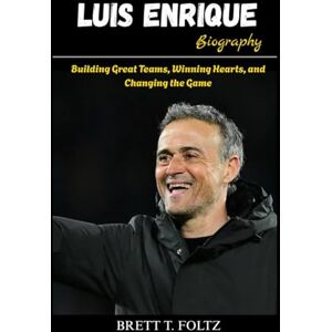 T. FOLTZ, BRETT Luis Enrique Biography: Building Great Teams, Winning Hearts, and Changing the Game T. FOLTZ, BRETT Luis Enrique Biography: Building Great Teams, Winning Hearts, and Changing the Game