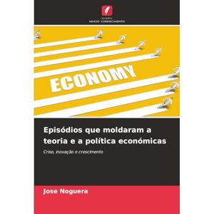 Noguera, Jose Episódios que moldaram a teoria e a política económicas: Crise, inovação e crescimento Noguera, Jose Episódios que moldaram a teoria e a política económicas: Crise, inovação e crescimento