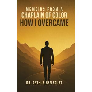 Ben Faust, Dr Arthur Memoirs From A Chaplain of Color How I Overcame Ben Faust, Dr Arthur Memoirs From A Chaplain of Color How I Overcame