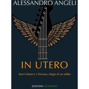 Angeli, Alessandro In Utero: Kurt Cobain e i Nirvana, elegia di un addio Angeli, Alessandro In Utero: Kurt Cobain e i Nirvana, elegia di un addio