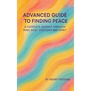 HISTHAR, HENRY ADVANCED GUIDE TO FINDING PEACE: A COMPLETE JOURNEY THROUGH MIND, BODY, EMOTIONS AND SPIRIT (HENRY HISTHAR) HISTHAR, HENRY ADVANCED GUIDE TO FINDING PEACE: A COMPLETE JOURNEY THROUGH MIND, BODY, EMOTIONS AND SPIRIT (HENRY HISTHAR)