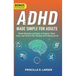 D. Larsen, Priscilla ADHD MADE SIMPLE FOR ADULTS: Simple Strategies and Hacks to Organize, Boost Focus, and Thrive in Your Personal and Professional Life D. Larsen, Priscilla ADHD MADE SIMPLE FOR ADULTS: Simple Strategies and Hacks to Organize, Boost Focus, and Thrive in Your Personal and Professional Life