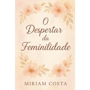 Costa, Miriam O Despertar da Feminilidade: Descubra a Força, a Suavidade e o Propósito de Ser Mulher Costa, Miriam O Despertar da Feminilidade: Descubra a Força, a Suavidade e o Propósito de Ser Mulher