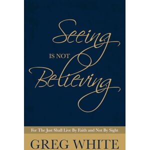 White, Gregory Seeing Is Not Believing: For the Just Shall Live By Faith and Not By Sight White, Gregory Seeing Is Not Believing: For the Just Shall Live By Faith and Not By Sight
