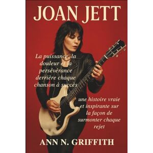 N. GRIFFITH, ANN JOAN JETT: La puissance, la douleur et la persévérance derrière chaque chanson à succès: une histoire vraie et inspirante sur la façon de surmonter chaque rejet N. GRIFFITH, ANN JOAN JETT: La puissance, la douleur et la persévérance derrière chaque chanson à succès: une histoire vraie et inspirante sur la façon de surmonter chaque rejet