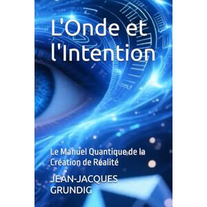Grundig L'Onde et l'Intention: Le Manuel Quantique de la Création de Réalité Grundig L'Onde et l'Intention: Le Manuel Quantique de la Création de Réalité