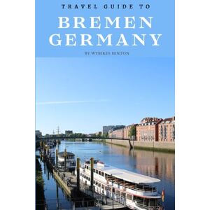 Hinton, Wybikes Travel Guide To Bremen, Germany: Dive Deep into Its History: Unlock the City's Fascinating Past! (Europe Travel Guides) Hinton, Wybikes Travel Guide To Bremen, Germany: Dive Deep into Its History: Unlock the City's Fascinating Past! (Europe Travel Guides)