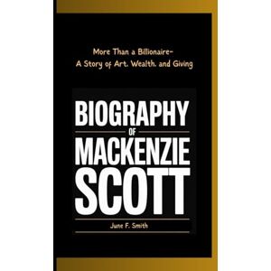 F. Smith, June BIOGRAPHY OF MACKENZIE SCOTT: More Than a Billionaire- A Story of Art, Wealth, and Giving F. Smith, June BIOGRAPHY OF MACKENZIE SCOTT: More Than a Billionaire- A Story of Art, Wealth, and Giving