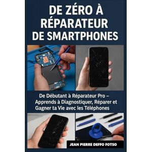 Deffo Fotso, Jean Pierre De Zéro à Réparateur de Smartphones: De Débutant à Réparateur Pro – Apprends à Diagnostiquer, Réparer et Gagner ta Vie avec les Téléphones Deffo Fotso, Jean Pierre De Zéro à Réparateur de Smartphones: De Débutant à Réparateur Pro – Apprends à Diagnostiquer, Réparer et Gagner ta Vie avec les Téléphones