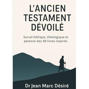 Désiré, Dr Jean Marc L’Ancien Testament Dévoilé: Survol biblique, théologique et pastoral des 39 livres inspirés Désiré, Dr Jean Marc L’Ancien Testament Dévoilé: Survol biblique, théologique et pastoral des 39 livres inspirés
