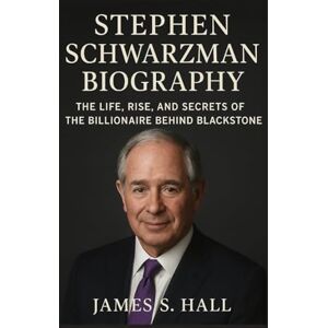 S. HALL, JAMES STEPHEN SCHWARZMAN BIOGRAPHY: The Life, Rise, And Secrets Of The Billionaire Behind Blackstone S. HALL, JAMES STEPHEN SCHWARZMAN BIOGRAPHY: The Life, Rise, And Secrets Of The Billionaire Behind Blackstone