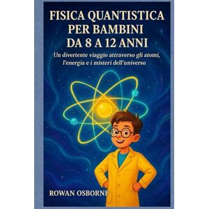 Osborne, Rowan FISICA QUANTISTICA PER BAMBINI DA 8 A 12 ANNI: Un divertente viaggio attraverso gli atomi, l'energia e i misteri dell'universo Osborne, Rowan FISICA QUANTISTICA PER BAMBINI DA 8 A 12 ANNI: Un divertente viaggio attraverso gli atomi, l'energia e i misteri dell'universo