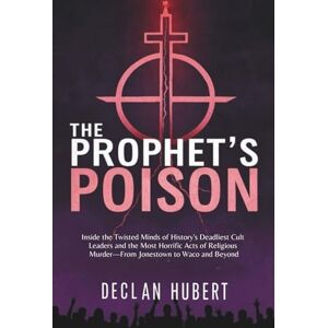 Hubert, Declan The Prophet's Poison: Inside the Twisted Minds of History's Deadliest Cult Leaders and the Most Horrific Acts of Religious Murder—From Jonestown to Waco and Beyond Hubert, Declan The Prophet's Poison: Inside the Twisted Minds of History's Deadliest Cult Leaders and the Most Horrific Acts of Religious Murder—From Jonestown to Waco and Beyond