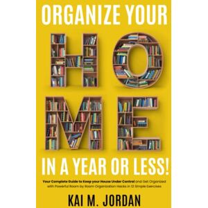 M. Jordan, Kai Organize Your Home In A Year Or Less!: Your Complete Guide to Keep your House Under Control and Get Organized with Powerful Room by Room Organization ... Exercises (Better Life In A Year Or Less!) M. Jordan, Kai Organize Your Home In A Year Or Less!: Your Complete Guide to Keep your House Under Control and Get Organized with Powerful Room by Room Organization ... Exercises (Better Life In A Year Or Less!)