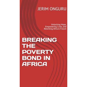 ONGURU, Mr. JERIM BREAKING THE POVERTY BOND IN AFRICA: Unlocking Hope, Empowering Lives, and Rewriting Africa's Future ONGURU, Mr. JERIM BREAKING THE POVERTY BOND IN AFRICA: Unlocking Hope, Empowering Lives, and Rewriting Africa's Future