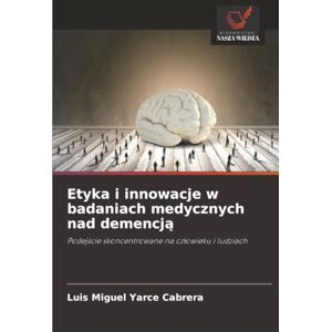 Yarce Cabrera, Luis Miguel Etyka i innowacje w badaniach medycznych nad demencją: Podejście skoncentrowane na człowieku i ludziach: Podej¿cie skoncentrowane na cz¿owieku i ludziach Yarce Cabrera, Luis Miguel Etyka i innowacje w badaniach medycznych nad demencją: Podejście skoncentrowane na człowieku i ludziach: Podej¿cie skoncentrowane na cz¿owieku i ludziach
