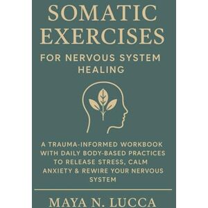 Lucca, Maya N. Somatic Exercises for Nervous System Healing: A Trauma-Informed Workbook with Daily Body-Based Practices to Release Stress, Calm Anxiety & Rewire Your Nervous System Lucca, Maya N. Somatic Exercises for Nervous System Healing: A Trauma-Informed Workbook with Daily Body-Based Practices to Release Stress, Calm Anxiety & Rewire Your Nervous System