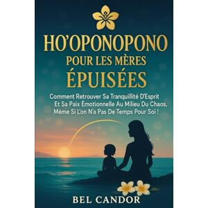 CANDOR, BEL HO'OPONOPONO POUR LES MÈRES ÉPUISÉES: Comment retrouver sa tranquillité d'esprit et sa paix émotionnelle au milieu du chaos, même si l'on n'a pas de ... soi !: 6 (ho'oponopono et lois spirituelles) CANDOR, BEL HO'OPONOPONO POUR LES MÈRES ÉPUISÉES: Comment retrouver sa tranquillité d'esprit et sa paix émotionnelle au milieu du chaos, même si l'on n'a pas de ... soi !: 6 (ho'oponopono et lois spirituelles)