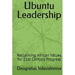 Ndayishimiye, Deogratias Ubuntu Leadership: Reclaiming African Values for 21st Century Progress Ndayishimiye, Deogratias Ubuntu Leadership: Reclaiming African Values for 21st Century Progress