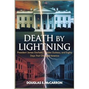 E. McCARRON, DOUGLAS Death by lightning: President James Garfield, Charles Guiteau, and Eighty Days That Changed America E. McCARRON, DOUGLAS Death by lightning: President James Garfield, Charles Guiteau, and Eighty Days That Changed America