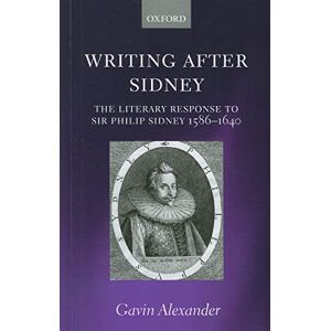 Alexander, Gavin Writing after Sidney: The Literary Response to Sir Philip Sidney 1586-1640 Alexander, Gavin Writing after Sidney: The Literary Response to Sir Philip Sidney 1586-1640