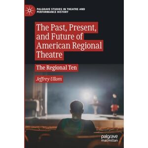 Ullom, Jeffrey The Past, Present, and Future of American Regional Theatre: The Regional Ten (Palgrave Studies in Theatre and Performance History) Ullom, Jeffrey The Past, Present, and Future of American Regional Theatre: The Regional Ten (Palgrave Studies in Theatre and Performance History)