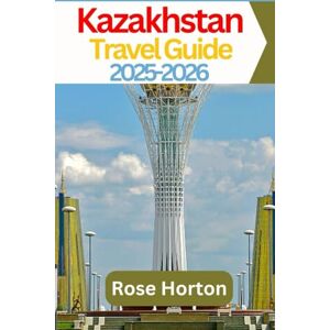 Horton, Rose Kazakhstan Travel Guide 2025-2026: The Essential Kazakhstan Companion: Travel Smart with Local Advice and Itinerary Ideas Horton, Rose Kazakhstan Travel Guide 2025-2026: The Essential Kazakhstan Companion: Travel Smart with Local Advice and Itinerary Ideas