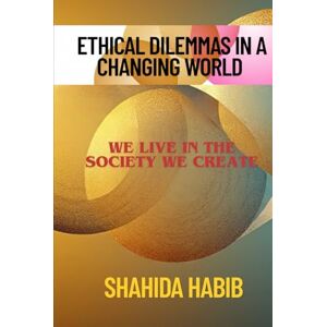 Habib, Shahida Ethical Dilemmas in a Changing World: We Live In The Society We Create (Happy People Happy Society) Habib, Shahida Ethical Dilemmas in a Changing World: We Live In The Society We Create (Happy People Happy Society)