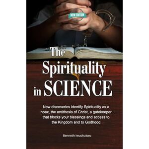 Iwuchukwu, Mr Benneth The Spirituality in SCIENCE (New Edition): New discoveries identify Spirituality as a hoax, the antithesis of Christ, a gatekeeper that blocks your blessings and access to the Kingdom and to Godhood Iwuchukwu, Mr Benneth The Spirituality in SCIENCE (New Edition): New discoveries identify Spirituality as a hoax, the antithesis of Christ, a gatekeeper that blocks your blessings and access to the Kingdom and to Godhood