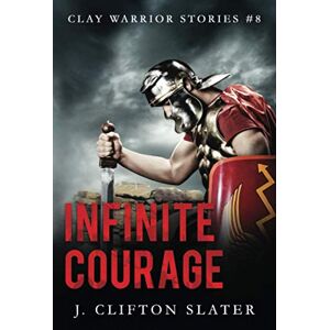 Slater, J. Clifton Infinite Courage: 8 (Clay Warrior Stories) Slater, J. Clifton Infinite Courage: 8 (Clay Warrior Stories)
