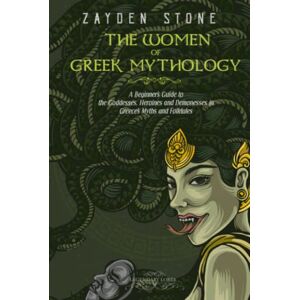 Stone, Zayden The Women of Greek Mythology: A Beginner's Guide to the Goddesses, Heroines and Demonesses in Greece's Myths and Folktales (Legendary Lores) Stone, Zayden The Women of Greek Mythology: A Beginner's Guide to the Goddesses, Heroines and Demonesses in Greece's Myths and Folktales (Legendary Lores)