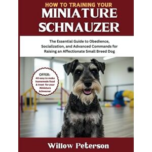 Peterson, Willow How to Train Your Miniature Schnauzer: The Essential Guide to Obedience, Socialization, and Advanced Commands for Raising an Affectionate Small Breed Dog (The Dog Trainer’s Handbook) Peterson, Willow How to Train Your Miniature Schnauzer: The Essential Guide to Obedience, Socialization, and Advanced Commands for Raising an Affectionate Small Breed Dog (The Dog Trainer’s Handbook)