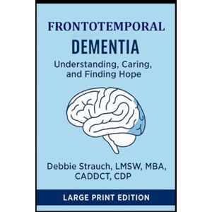 Strauch, Debbie Frontotemporal Dementia: Understanding, Caring, and Finding Hope Strauch, Debbie Frontotemporal Dementia: Understanding, Caring, and Finding Hope