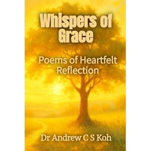 Koh, Dr Andrew C S Whispers of Grace: Poems of Heartfelt Reflection Koh, Dr Andrew C S Whispers of Grace: Poems of Heartfelt Reflection