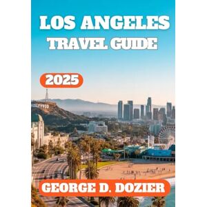 DOZIER, GEORGE D. LOS ANGELES TRAVEL GUIDE 2025: Explore Top Attractions, Local Tips, Hidden Gems, and Expert Travel Advice for an Unforgettable Trip to LA DOZIER, GEORGE D. LOS ANGELES TRAVEL GUIDE 2025: Explore Top Attractions, Local Tips, Hidden Gems, and Expert Travel Advice for an Unforgettable Trip to LA