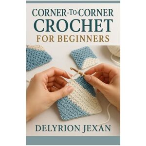 Jexan, Delyrion CORNER-TO-CORNER CROCHET FOR BEGINNERS: LEARN THE C2C TECHNIQUE WITH CLEAR INSTRUCTIONS, SIMPLE CHARTS, AND BEAUTIFUL PROJECTS TO CREATE BLANKETS, PILLOWS, AND HOME DÉCOR Jexan, Delyrion CORNER-TO-CORNER CROCHET FOR BEGINNERS: LEARN THE C2C TECHNIQUE WITH CLEAR INSTRUCTIONS, SIMPLE CHARTS, AND BEAUTIFUL PROJECTS TO CREATE BLANKETS, PILLOWS, AND HOME DÉCOR