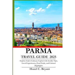C. Bryant, Hazel PARMA TRAVEL GUIDE 2025: Explore Italy’s Culinary Capital with Insider Tips, Local Experiences, Food Trails, and Cultural Highlights C. Bryant, Hazel PARMA TRAVEL GUIDE 2025: Explore Italy’s Culinary Capital with Insider Tips, Local Experiences, Food Trails, and Cultural Highlights