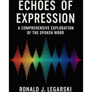 Legarski, Ron Echoes of Expression: A Comprehensive Exploration of the Spoken Word Legarski, Ron Echoes of Expression: A Comprehensive Exploration of the Spoken Word