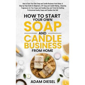 Diesel, Adam How to Start Your Own Soap and Candle Business from Home :A Step-by-Step Guide for Beginners, DIY Soap and Candle Making , Choosing Fragrances for ... and Candles that Sell (The Wealth Creation) Diesel, Adam How to Start Your Own Soap and Candle Business from Home :A Step-by-Step Guide for Beginners, DIY Soap and Candle Making , Choosing Fragrances for ... and Candles that Sell (The Wealth Creation)