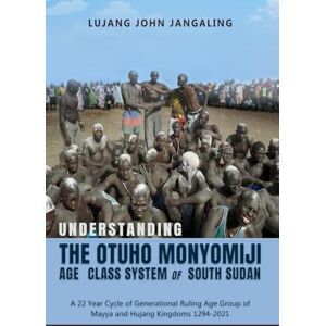 Jangaling PhD, Lujang Understanding the Otuho Monyomiji Age Class System of South Sudan. A 22 Year Cycle of Generational Ruling Age Group of Mayya and Hujang Kingdoms 1294-2021 Jangaling PhD, Lujang Understanding the Otuho Monyomiji Age Class System of South Sudan. A 22 Year Cycle of Generational Ruling Age Group of Mayya and Hujang Kingdoms 1294-2021