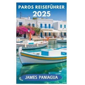 Paniagua, James PAROS REISEFÜHRER 2025: Eine Reise durch die Schönheit und Kultur von Paros Paniagua, James PAROS REISEFÜHRER 2025: Eine Reise durch die Schönheit und Kultur von Paros