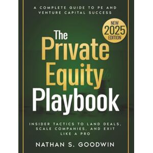 Goodwin, Nathan S. The Private Equity Playbook: Insider Tactics to Land Deals, Scale Companies, and Exit Like a Pro: From Raising Capital to Successful Exits A Complete Guide to PE and Venture Capital Success Goodwin, Nathan S. The Private Equity Playbook: Insider Tactics to Land Deals, Scale Companies, and Exit Like a Pro: From Raising Capital to Successful Exits A Complete Guide to PE and Venture Capital Success