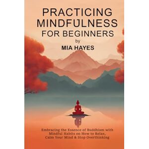 Hayes, Mia Practicing Mindfulness for Beginners: Embracing the Essence of Buddhism with Mindful Habits on How to Relax, Calm Your Mind & Stop Overthinking. Hayes, Mia Practicing Mindfulness for Beginners: Embracing the Essence of Buddhism with Mindful Habits on How to Relax, Calm Your Mind & Stop Overthinking.