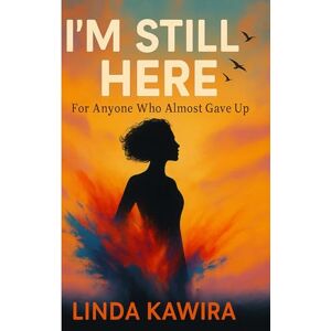 Kawira, Ms Linda I'M STILL HERE: FOR ANYONE WHO ALMOST GAVE UP Kawira, Ms Linda I'M STILL HERE: FOR ANYONE WHO ALMOST GAVE UP