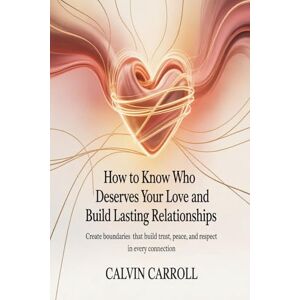 CARROLL, CALVIN How To Know Who Deserves Your Love And Build Lasting Relationships: Create Boundaries That Build Trust, Peace, and Respect in Every Connection CARROLL, CALVIN How To Know Who Deserves Your Love And Build Lasting Relationships: Create Boundaries That Build Trust, Peace, and Respect in Every Connection