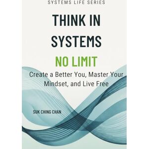 Chan, Suk Ching Think in Systems, No Limit: Create a Better You, Master Your Mindset, and Live Free (The Systems Life Series) Chan, Suk Ching Think in Systems, No Limit: Create a Better You, Master Your Mindset, and Live Free (The Systems Life Series)
