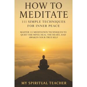 Spiritual Teacher, My How to Meditate: 111 Simple Techniques for Inner Peace: Master 111 Meditation Techniques to Quiet the Mind, Heal the Heart, and Awaken Your True Self ... Anxiety Relief Improve Intuition Spiritual Teacher, My How to Meditate: 111 Simple Techniques for Inner Peace: Master 111 Meditation Techniques to Quiet the Mind, Heal the Heart, and Awaken Your True Self ... Anxiety Relief Improve Intuition