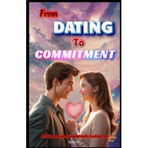 Alex, Duy From Dating to Commitment: Building a Strong Foundation for Lasting Love Alex, Duy From Dating to Commitment: Building a Strong Foundation for Lasting Love
