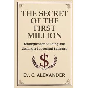 Alexander, Ev. C. The Secret of the First Million: Strategies for building and scaling a successful business Alexander, Ev. C. The Secret of the First Million: Strategies for building and scaling a successful business
